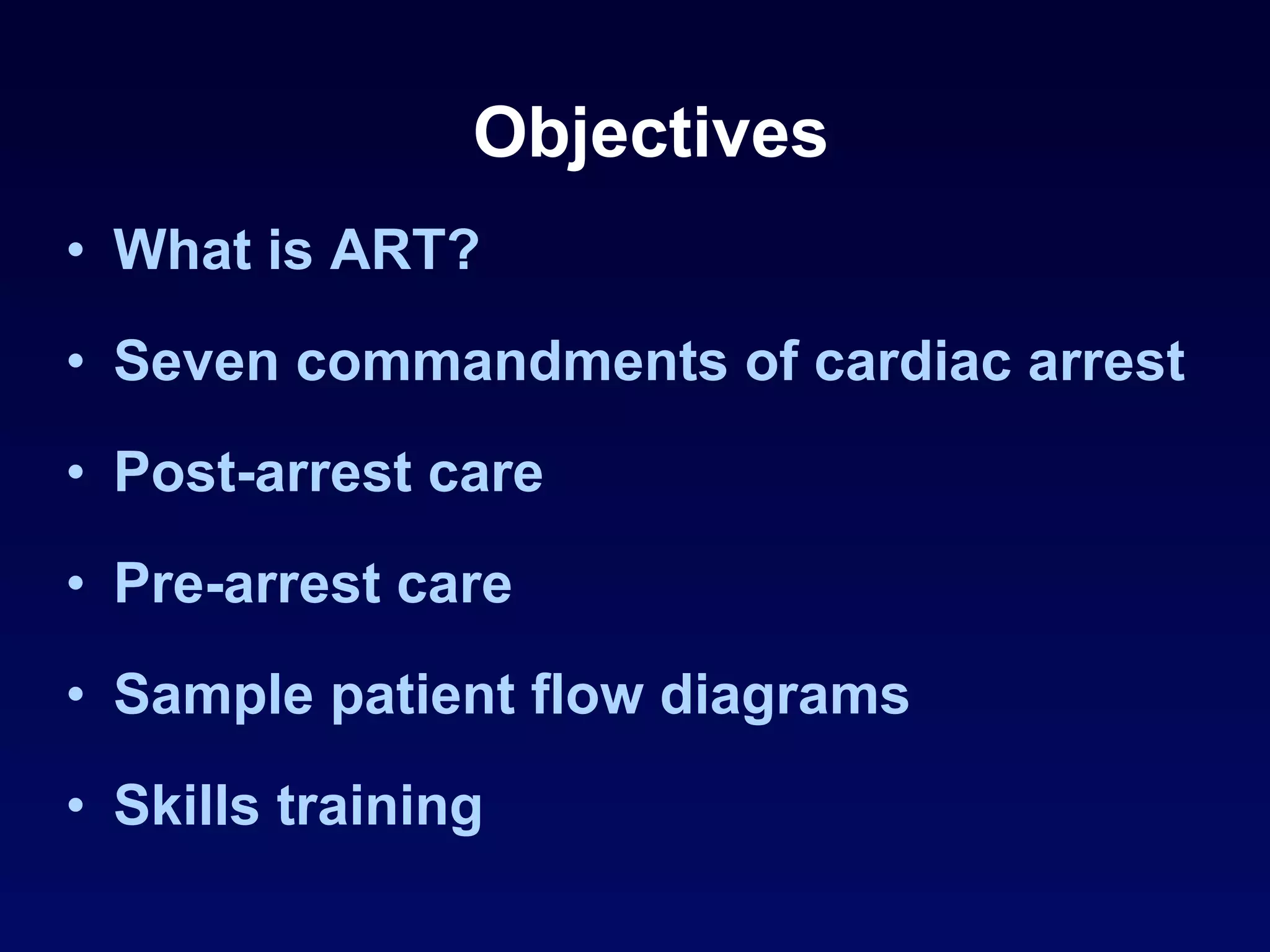 Objectives What is ART? Seven commandments of cardiac arrest Post-arrest care Pre-arrest care Sample patient flow diagrams Skills training 