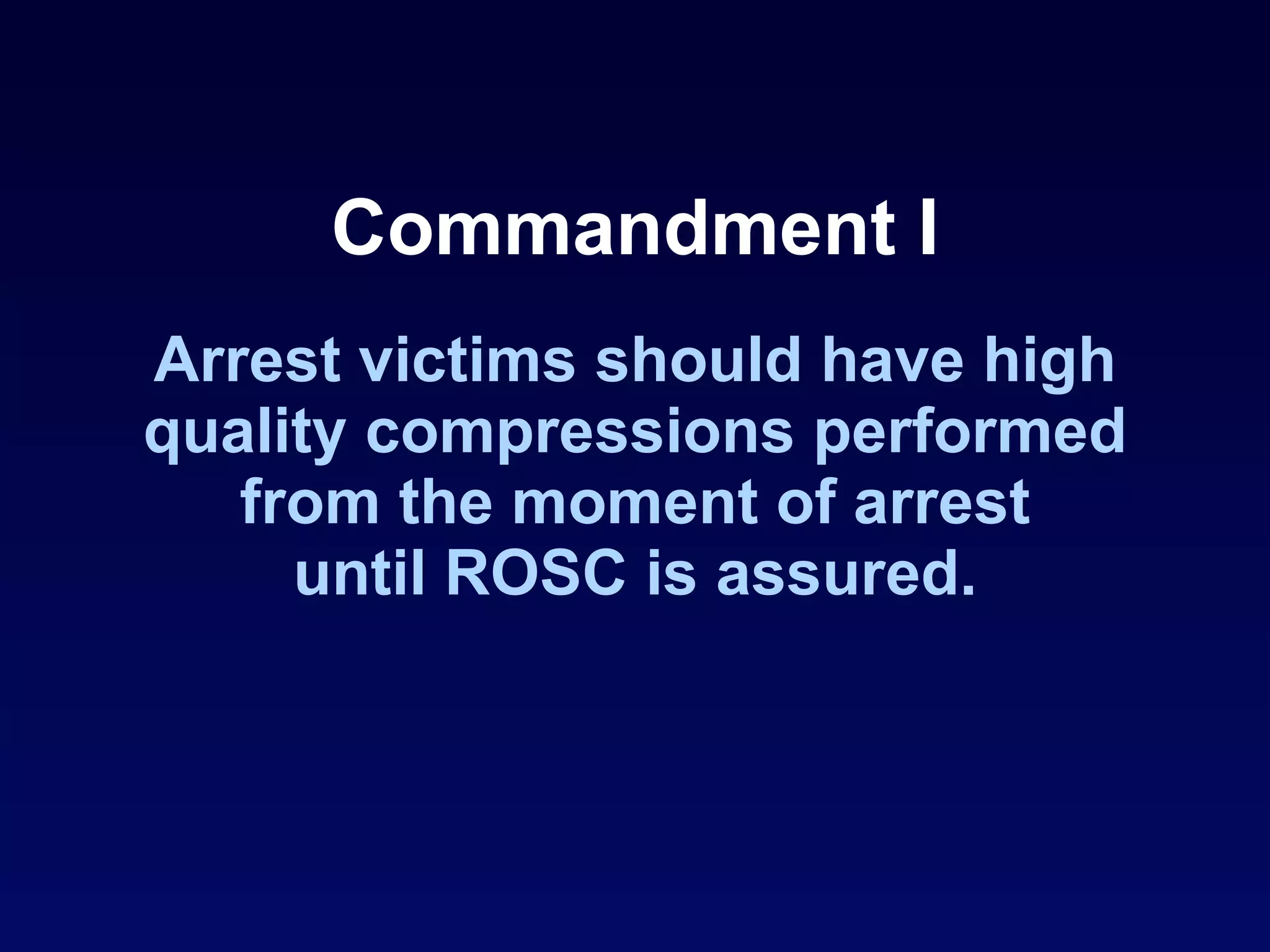 Commandment I Arrest victims should have high quality compressions performed from the moment of arrest until ROSC is assured. 