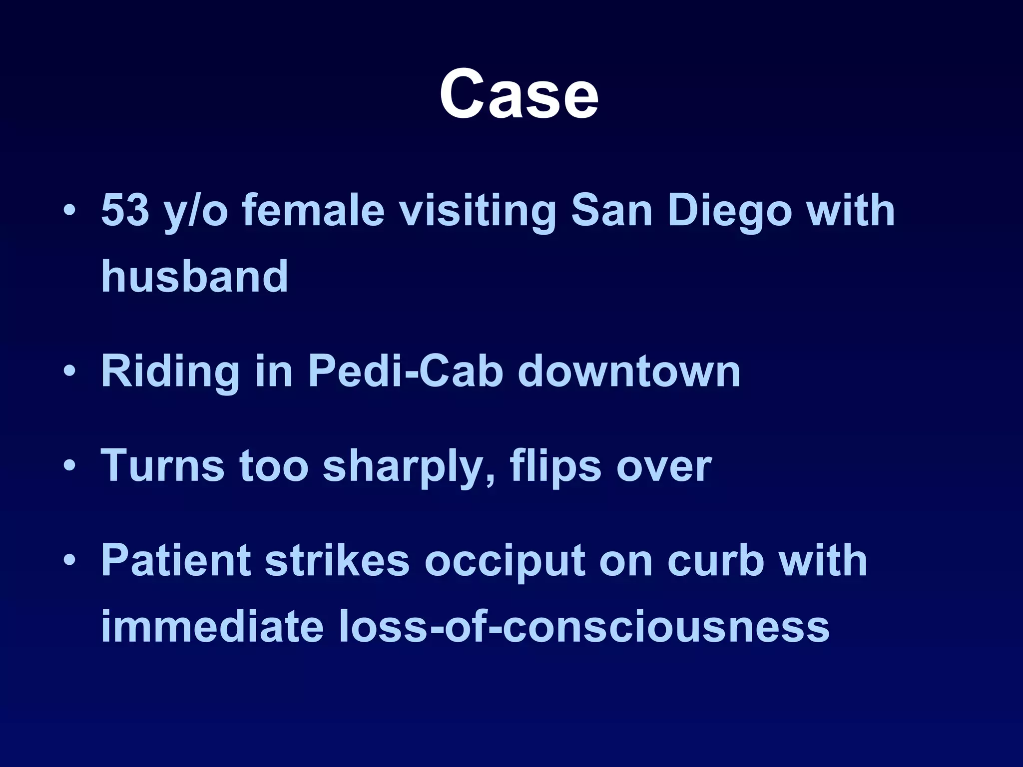 53 y/o female visiting San Diego with husband Riding in Pedi-Cab downtown Turns too sharply, flips over Patient strikes occiput on curb with immediate loss-of-consciousness Case 
