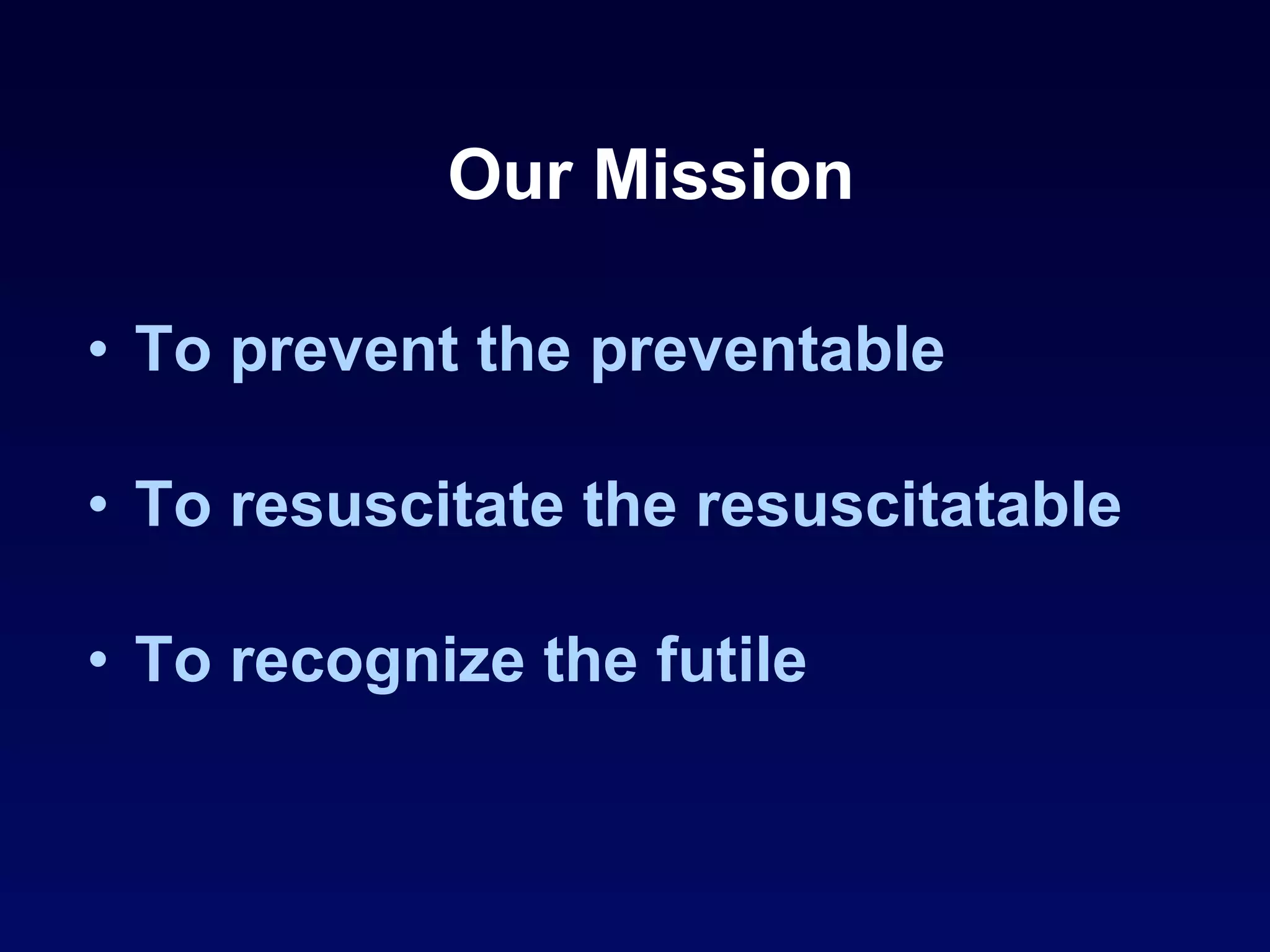 Our Mission To prevent the preventable To resuscitate the resuscitatable To recognize the futile 
