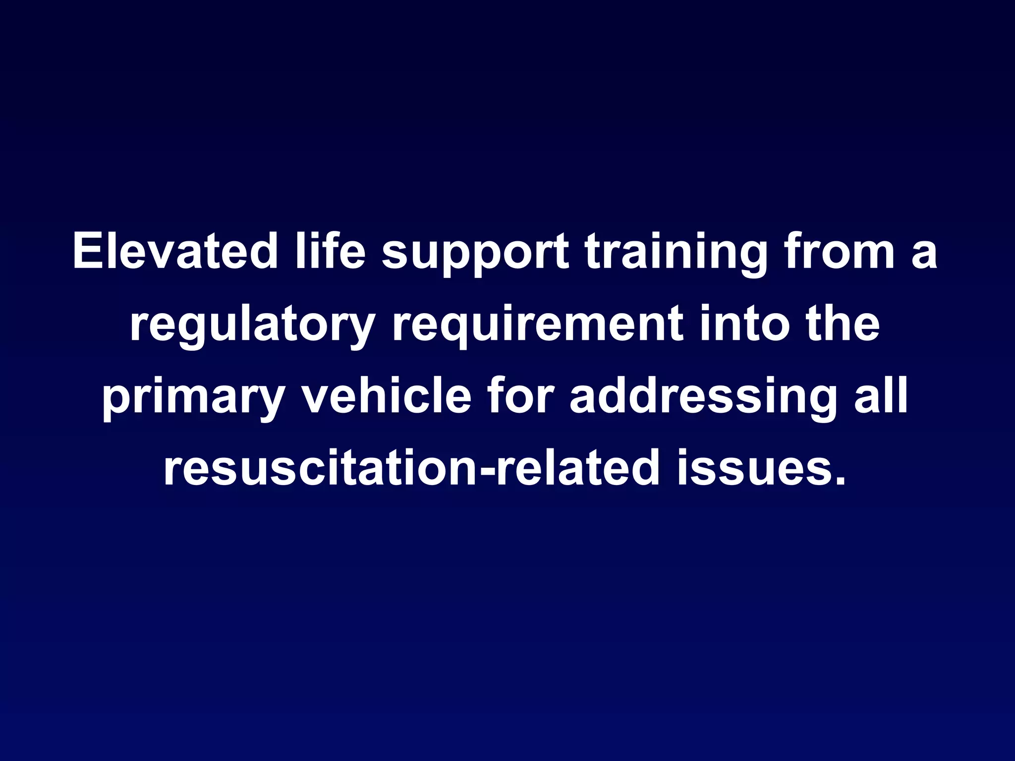 Elevated life support training from a regulatory requirement into the primary vehicle for addressing all resuscitation-related issues. 