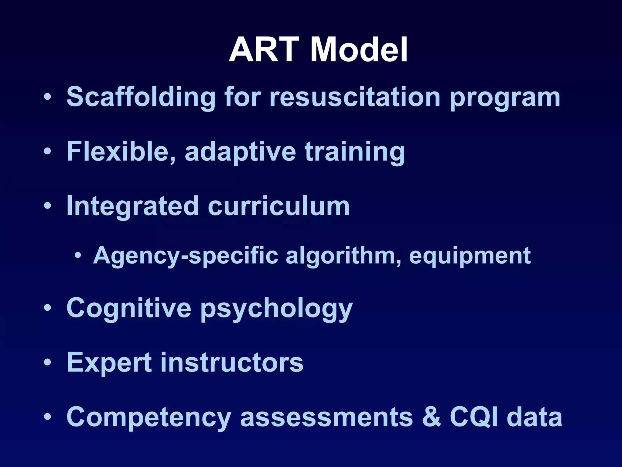 ART Model Scaffolding for resuscitation program Flexible, adaptive training Integrated curriculum Agency-specific algorithm, equipment Cognitive psychology Expert instructors Competency assessments & CQI data 