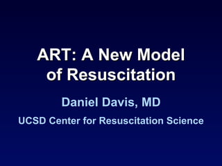 Daniel Davis, MD UCSD Center for Resuscitation Science ART: A New Model of Resuscitation 