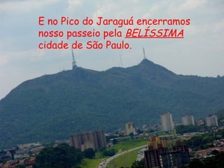 E no Pico do Jaraguá encerramos
nosso passeio pela BELÍSSIMA
cidade de São Paulo.
 