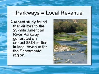Parkways = Local Revenue A recent study found that visitors to the 23-mile American River Parkway generated an annual $364 million in local revenue for the Sacramento region. 
