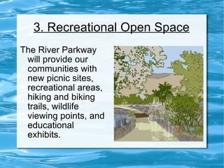 3. Recreational Open Space The River Parkway will provide our communities with new picnic sites, recreational areas, hiking and biking trails, wildlife viewing points, and educational exhibits. 