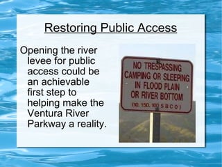 Restoring Public Access Opening the river levee for public access could be an achievable first step to helping make the Ventura River Parkway a reality. 