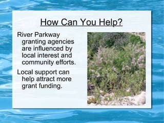 How Can You Help? River Parkway granting agencies are influenced by local interest and community efforts. Local support can help attract more grant funding. 