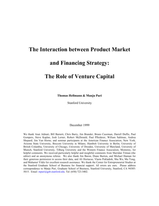The Interaction between Product Market
and Financing Strategy:
The Role of Venture Capital
Thomas Hellmann & Manju Puri
Stanford University
December 1999
                               
We thank Anat Admati, Bill Barnett, Chris Barry, Jim Brander, Bruno Cassiman, Darrell Duffie, Paul
Gompers, Steve Kaplan, Josh Lerner, Robert McDonald, Paul Pfleiderer, William Sahlman, Andrea
Shepard, Jim Van Horne, and seminar participants at the American Finance Association, New York,
Arizona State University, Bocconi University in Milano, Humbolt University in Berlin, University of
British Columbia, University of Chicago, University of Dresden, University of Maryland, University of
Munich, Stanford University, Tilburg University and the Western Finance Association, Monterey, for
helpful comments. We received particularly helpful and insightful comments from Sheridan Titman (the
editor) and an anonymous referee. We also thank Jim Baron, Diane Burton, and Michael Hannan for
their generous permission to access their data, and Ali Hortacsu, Vlasta Pokladnik, Shu Wu, Mu Yang,
and Muhamet Yildiz for excellent research assistance. We thank the Center for Entrepreneurial Studies at
the Stanford Graduate School of Business for financial support. All errors are ours. Please address
correspondence to Manju Puri, Graduate School of Business, Stanford University, Stanford, CA 94305-
5015. Email: mpuri@gsb.stanford.edu. Tel: (650) 723-3402.
 