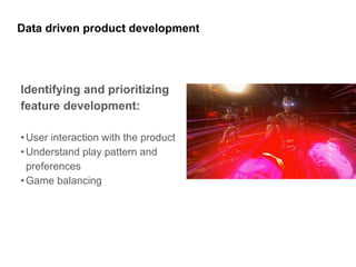 Data driven product development
Identifying and prioritizing
feature development:
•User interaction with the product
•Understand play pattern and
preferences
•Game balancing
 