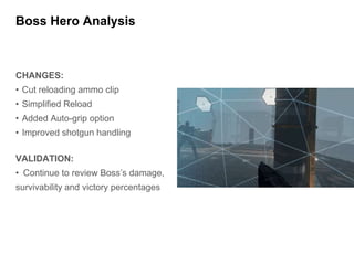 CHANGES:
• Cut reloading ammo clip
• Simplified Reload
• Added Auto-grip option
• Improved shotgun handling
VALIDATION:
• Continue to review Boss’s damage,
survivability and victory percentages
Boss Hero Analysis
 
