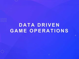 DATA DRIVEN
GAME OPERATIONS
 
