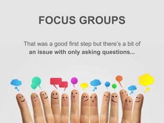 FOCUS GROUPS
That was a good first step but there’s a bit of
an issue with only asking questions...
 
