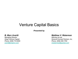 Venture Capital Basics
                          Presented by

B. Marc Averitt                          Matthew V. Waterman
Managing Director                        Attorney at Law
Okapi Venture Capital                    General Counsel Partners, Inc.
Phone: (949) 715-5555                    Phone: (949) 548-1790
averitt@okapivc.com                      mwaterman@gcplaw.com