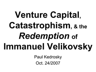 Venture Capital ,  Catastrophism ,  & the   Redemption   of   Immanuel Velikovsky Paul Kedrosky Oct. 24/2007 