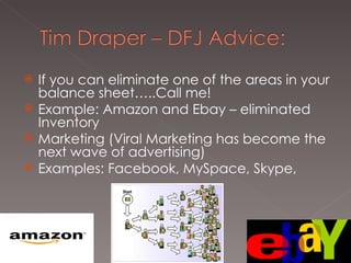 If you can eliminate one of the areas in your balance sheet…..Call me!  Example: Amazon and Ebay – eliminated Inventory  Marketing (Viral Marketing has become the next wave of advertising)  Examples: Facebook, MySpace, Skype,  