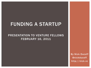Funding a startuppresentation to Venture FellowsFebruary 16, 2011 By Nick Ducoff @nickducoff http://nick.vc 