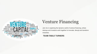 Venture Financing
Join me in exploring the dynamic world of venture financing, where
startups and investors work together to innovate, disrupt and transform
industries.
TEAM-TABLE TURNERS
 