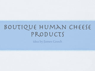 Boutique Human Cheese
      Products
       idea by:James Gooch
 