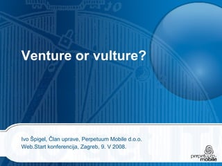 Venture or vulture? Ivo Špigel, Član uprave, Perpetuum Mobile d.o.o. Web.Start konferencija, Zagreb, 9. V 2008. 
