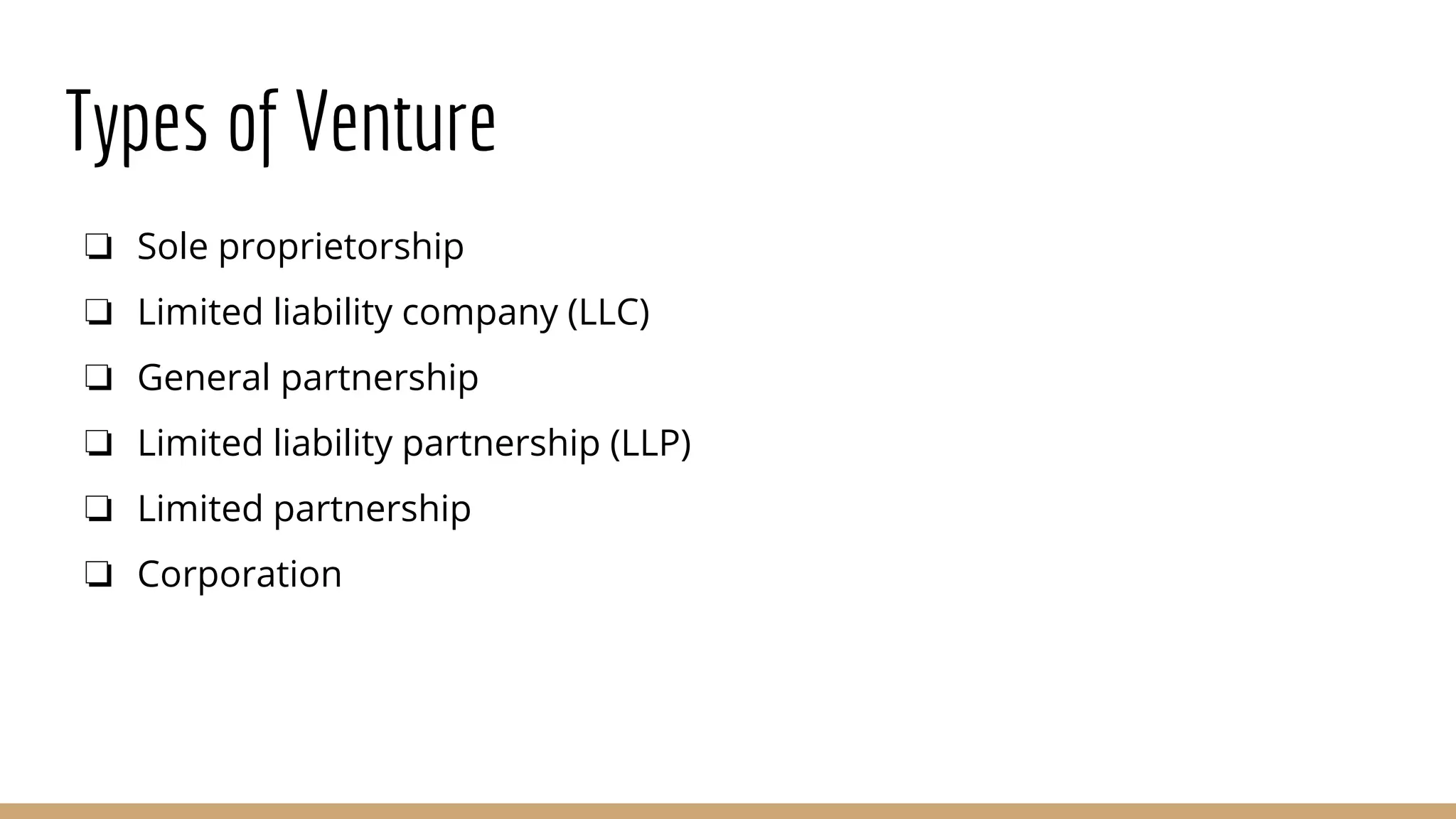 Types of Venture
❏ Sole proprietorship
❏ Limited liability company (LLC)
❏ General partnership
❏ Limited liability partnership (LLP)
❏ Limited partnership
❏ Corporation
 