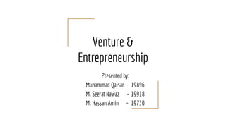 Venture &
Entrepreneurship
Presented by:
Muhammad Qaisar - 19896
M. Seerat Nawaz - 19918
M. Hassan Amin - 19730
 