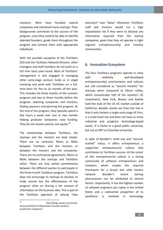 Nurturing Innovation: Venture Acceleration Networks


investors. Most have founded several                      execution” over “ideas”. Moreover, TechStars
companies and mentored many startups. Their               staff and mentors would run a high
backgrounds contribute to the success of the              reputational risk if they were to disclose any
program, since they need to be able to identify           information acquired from the startup
talented founders, guide them throughout the              companies, given that they all operate in tight
program and connect them with appropriate                 regional entrepreneurship and investor
individuals.                                              communities.

With the possible exception of the TechStars
CEO and the TechStars Network Director, other
                                                          6. Innovation Ecosystem
managers and staff members do not work on a
full time basis year-round. Most of TechStars’
                                                          The four TechStars programs operate in cities
management is also engaged in managing
                                                          with           relatively         well-developed
other early-stage venture funds or in angel
                                                          entrepreneurship environments and cultures
investing and work with TechStars on a full-
                                                          but still considered as “second markets” for
time basis for five to six months of the year.
                                                          startups when compared to Silicon Valley,
This includes the three months of the summer
                                                          which concentrates half of the country’s VC
program and two to three months before the
                                                          investments. New York, Boston and Seattle
program, selecting companies and mentors,
                                                          hold the bulk of the US VC market outside of
finding sponsors and planning the program. At
                                                          California. Boulder stands out from the rest in
the end of the program, they typically spend a
                                                          that it only harbors a single early stage VC firm,
few hours a week over one or two months
                                                          is a small-sized city and does not have as many
helping graduate companies raise funding.
                                                          industrial and academic technology-based
They do not receive salaries, but equity.38
                                                          assets. It is home to a good public university,
                                                          but not an MIT or Columbia University.
The relationships between TechStars, the
startups and the mentors are kept simple.
                                                          In spite of Boulder’s small size and “second-
There are no contracts, MoUs or NDAs
                                                          market” status, it offers entrepreneurs a
between TechStars and the mentors or
                                                          supportive entrepreneurial culture that
between the mentors and the companies.
                                                          contributes to TechStars success. At the center
There are no contractual agreements, MoUs or
                                                          of this entrepreneurial culture is a strong
NDAs between the startups and TechStars
                                                          community of software entrepreneurs and
either. There are only verbal commitments
                                                          investors, which creates the required
between the different parties to participate in
                                                          framework for a broad and solid mentor
the three-month TechStars program. TechStars
                                                          network.      Boulder’s       recent      startup
does not encourage its startups to disclose its
                                                          phenomenon can be attributed to several
trade secrets but the effectiveness of the
                                                          factors. Importantly, it has the highest number
program relies on sharing a fair amount of
                                                          of software engineers per capita in the United
information on the business idea. This is part of
                                                          States and a substantial proportion of its
the TechStars approach of valuing “idea
                                                          workforce is involved in technology
38
                        http://blogs.reuters.com/small-
business/2010/11/18/techstars-founder-predicts-
accelerator-implosion/

                                                                                                       89
 
