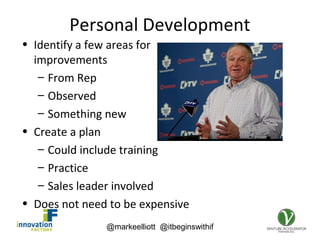 @markeelliott @itbeginswithif
Personal Development
• Identify a few areas for
improvements
– From Rep
– Observed
– Something new
• Create a plan
– Could include training
– Practice
– Sales leader involved
• Does not need to be expensive
 