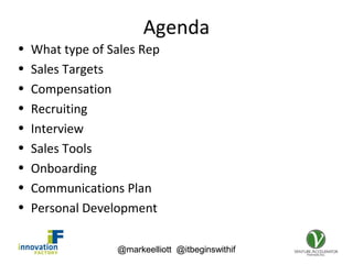 @markeelliott @itbeginswithif
Agenda
• What type of Sales Rep
• Sales Targets
• Compensation
• Recruiting
• Interview
• Sales Tools
• Onboarding
• Communications Plan
• Personal Development
@markeelliott @itbeginswithif
 