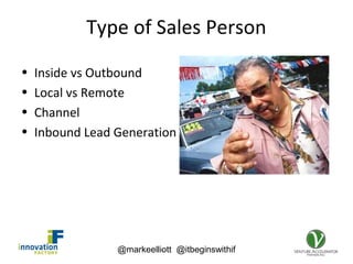 @markeelliott @itbeginswithif
Type of Sales Person
• Inside vs Outbound
• Local vs Remote
• Channel
• Inbound Lead Generation
 