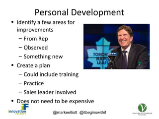 @markeelliott @itbeginswithif
Personal Development
• Identify a few areas for
improvements
– From Rep
– Observed
– Something new
• Create a plan
– Could include training
– Practice
– Sales leader involved
• Does not need to be expensive
 