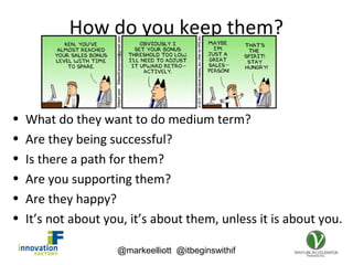 @markeelliott @itbeginswithif
How do you keep them?
• What do they want to do medium term?
• Are they being successful?
• Is there a path for them?
• Are you supporting them?
• Are they happy?
• It’s not about you, it’s about them, unless it is about you.
 
