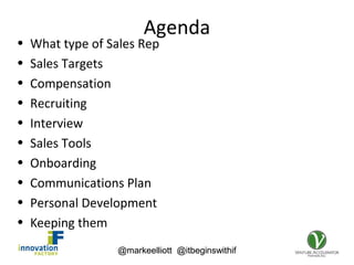 @markeelliott @itbeginswithif
Agenda
• What type of Sales Rep
• Sales Targets
• Compensation
• Recruiting
• Interview
• Sales Tools
• Onboarding
• Communications Plan
• Personal Development
• Keeping them
@markeelliott @itbeginswithif
 