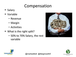 @markeelliott @itbeginswithif
Compensation
• Salary
• Variable
– Revenue
– Margin
– Activities
• What is the right split?
– 50% to 70% Salary, the rest
variable
 