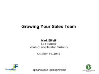@markeelliott @itbeginswithif
Growing Your Sales Team
Mark Elliott
Co-Founder
Venture Accelerator Partners
October 14, 2015
 