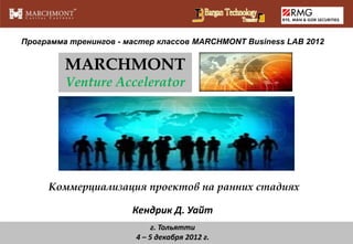 Программа тренингов - мастер классов MARCHMONT Business LAB 2012

MARCHMONT
Venture Accelerator

Коммерциализация проектов на ранних стадиях
Кендрик Д. Уайт
г. Тольятти
4 – 5 декабря 2012 г.

 