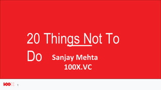 Sanjay Mehta
100X.VC
1
20 Things Not To
Do
 