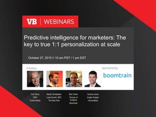 1
Bob Colner
Director of
Analytics
Boomtrain
Martijn Scheijbeler
Lead Growth, SEO
The Next Web
Tom Davis
CMO
Forbes Media
Predictive intelligence for marketers: The
key to true 1:1 personalization at scale
October 27, 2015 // 10 am PST / 1 pm EST
Andrew Jones
Insight Analyst
VentureBeat
 