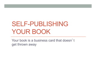 Self-Publishing
Your Book
Your book is a business card that doesn’t
get thrown away
 