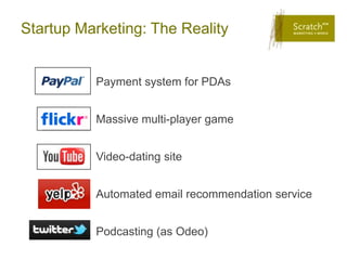 Startup Marketing: The Reality


          Payment system for PDAs


          Massive multi-player game


          Video-dating site


          Automated email recommendation service


          Podcasting (as Odeo)
 