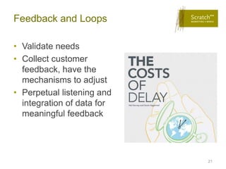 Feedback and Loops

• Validate needs
• Collect customer
  feedback, have the
  mechanisms to adjust
• Perpetual listening and
  integration of data for
  meaningful feedback




                            21
 