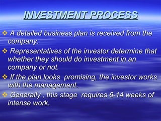 INVESTMENT PROCESS A detailed business plan is received from the  company. Representatives of the investor determine that whether they should do investment in an company or not. If the plan looks  promising, the investor works with the management.  Generally , this stage  requires 6-14 weeks of intense work. 