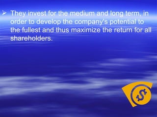 They invest for the medium and long term, in order to develop the company's potential to the fullest and thus maximize the return for all shareholders.  
