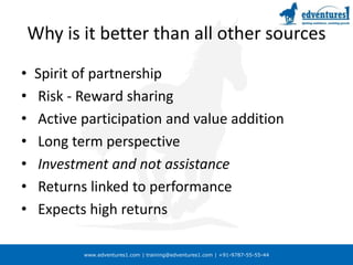 Why is it better than all other sourcesSpirit of partnership Risk - Reward sharing Active participation and value addition Long term perspectiveInvestment and not assistance Returns linked to performance Expects high returns
