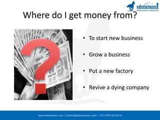 Where do I get money from?To start new businessGrow a businessPut a new factoryRevive a dying company?