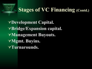 Stages of VC Financing  (Contd.) Development Capital. Bridge/Expansion capital. Management Buyouts. Mgmt. Buyins. Turnarounds. 