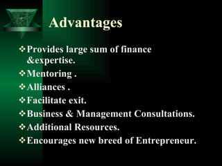 Advantages   Provides large sum of finance &expertise. Mentoring . Alliances . Facilitate exit.  Business & Management Consultations. Additional Resources.  Encourages new breed of Entrepreneur. 