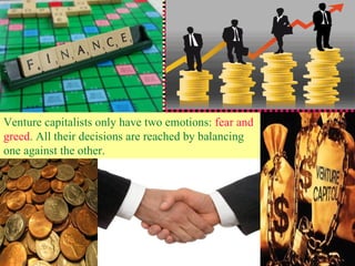 Venture capitalists only have two emotions:  fear and greed . All their decisions are reached by balancing one against the other.  