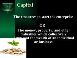 Capital The resources to start the enterprise  OR The money, property, and other valuables which collectively represent the wealth of an individual or business. 