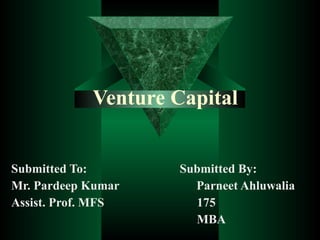 Venture Capital Submitted To:  Submitted By: Mr. Pardeep Kumar  Parneet Ahluwalia Assist. Prof. MFS  175 MBA 